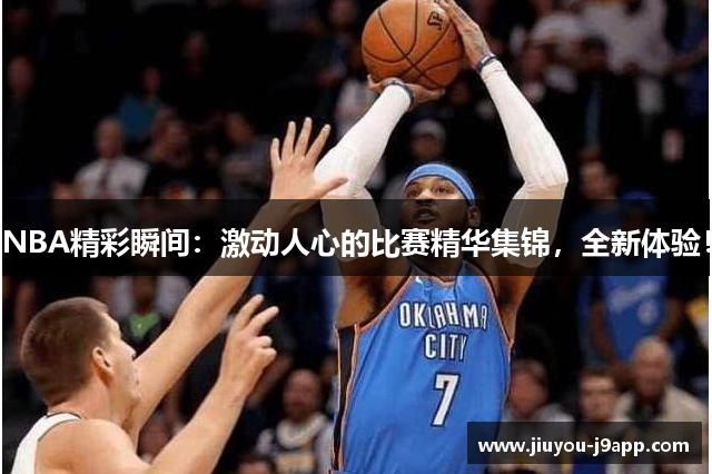 NBA精彩瞬间：激动人心的比赛精华集锦，全新体验！