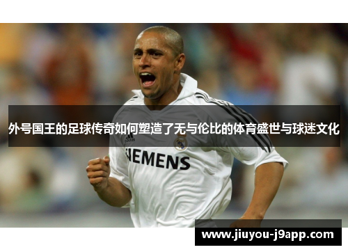 外号国王的足球传奇如何塑造了无与伦比的体育盛世与球迷文化