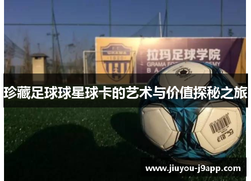 珍藏足球球星球卡的艺术与价值探秘之旅