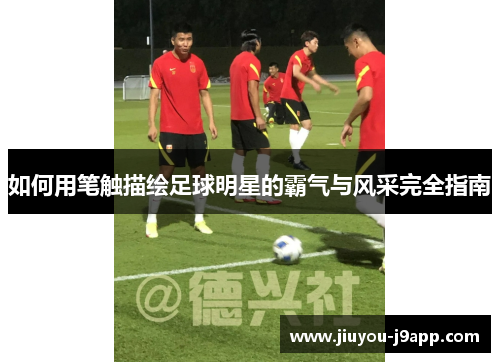 如何用笔触描绘足球明星的霸气与风采完全指南