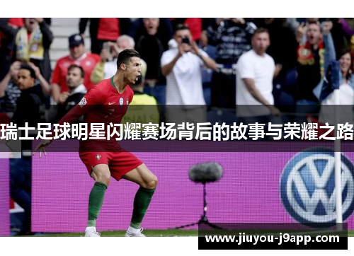 瑞士足球明星闪耀赛场背后的故事与荣耀之路