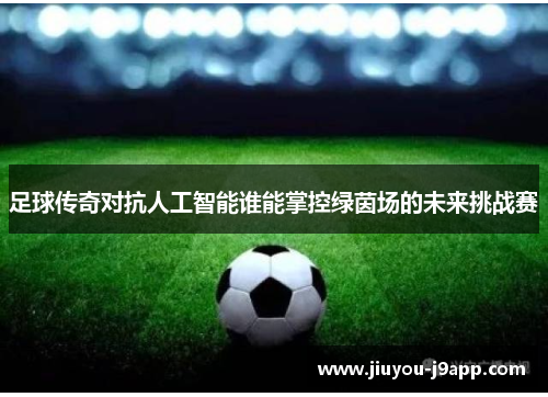 足球传奇对抗人工智能谁能掌控绿茵场的未来挑战赛