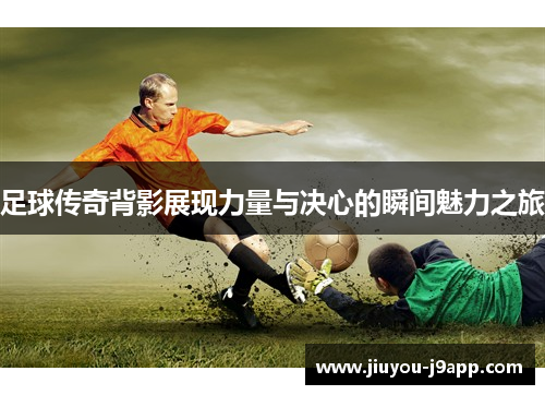 足球传奇背影展现力量与决心的瞬间魅力之旅