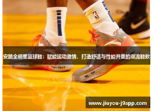 安踏全明星篮球鞋：赋能运动激情，打造舒适与性能并重的潮流鞋款
