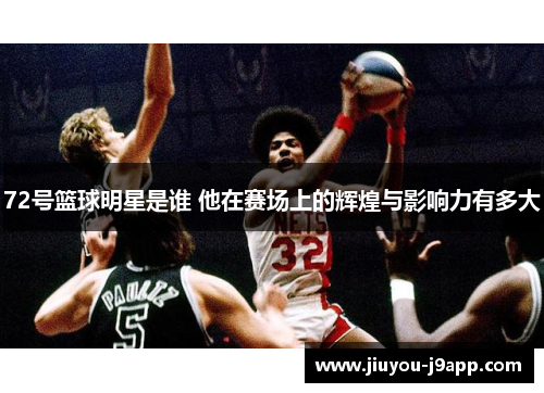 72号篮球明星是谁 他在赛场上的辉煌与影响力有多大