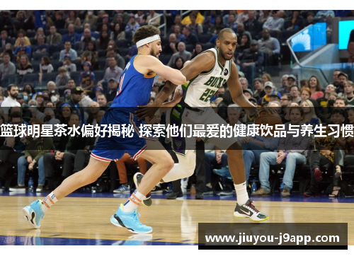 篮球明星茶水偏好揭秘 探索他们最爱的健康饮品与养生习惯