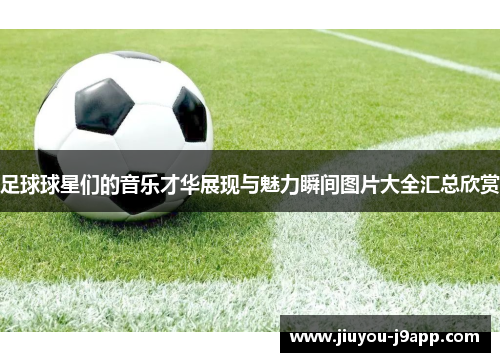 足球球星们的音乐才华展现与魅力瞬间图片大全汇总欣赏