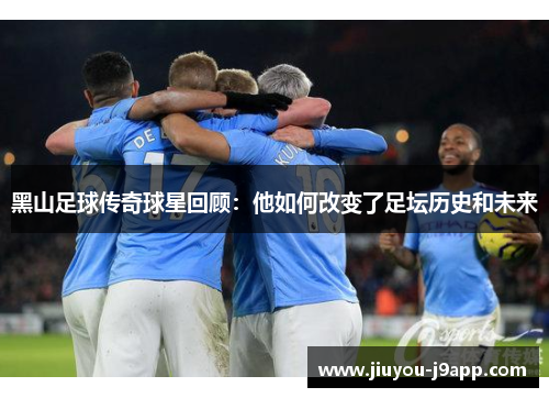 黑山足球传奇球星回顾：他如何改变了足坛历史和未来