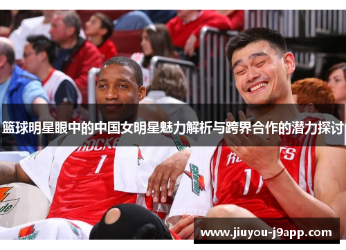篮球明星眼中的中国女明星魅力解析与跨界合作的潜力探讨