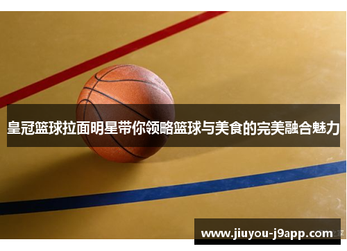 皇冠篮球拉面明星带你领略篮球与美食的完美融合魅力